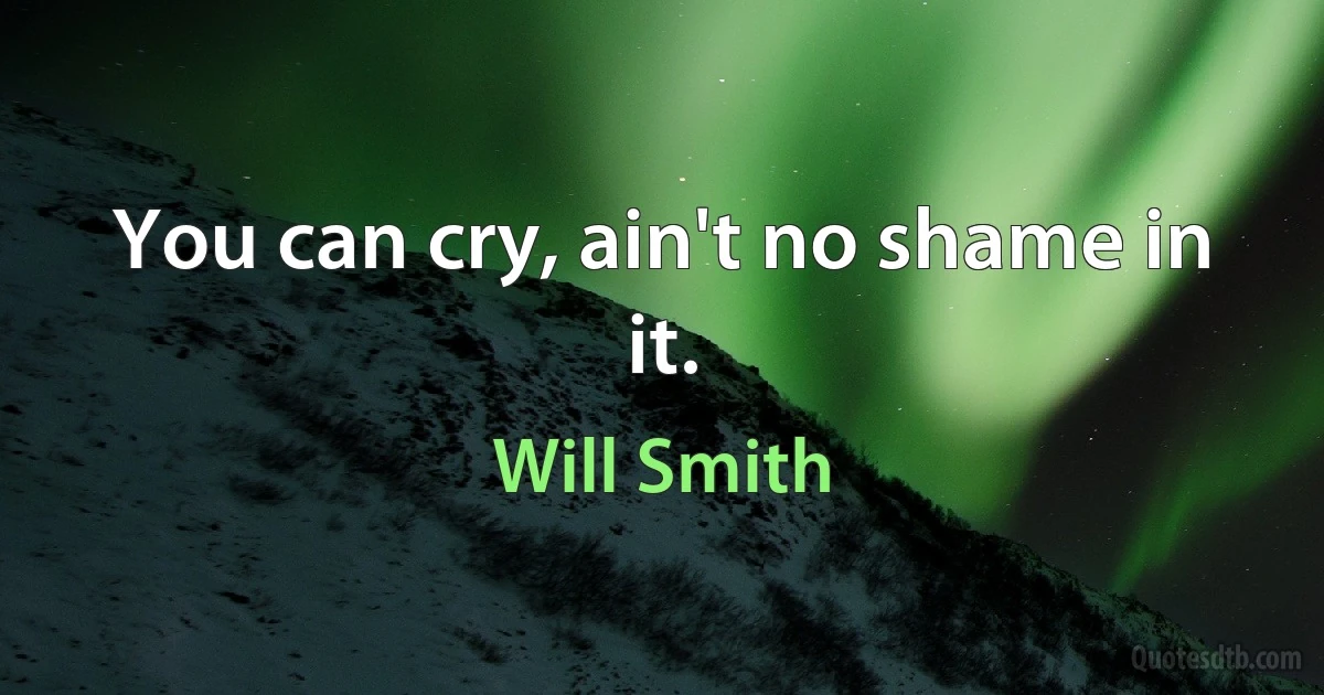 You can cry, ain't no shame in it. (Will Smith)