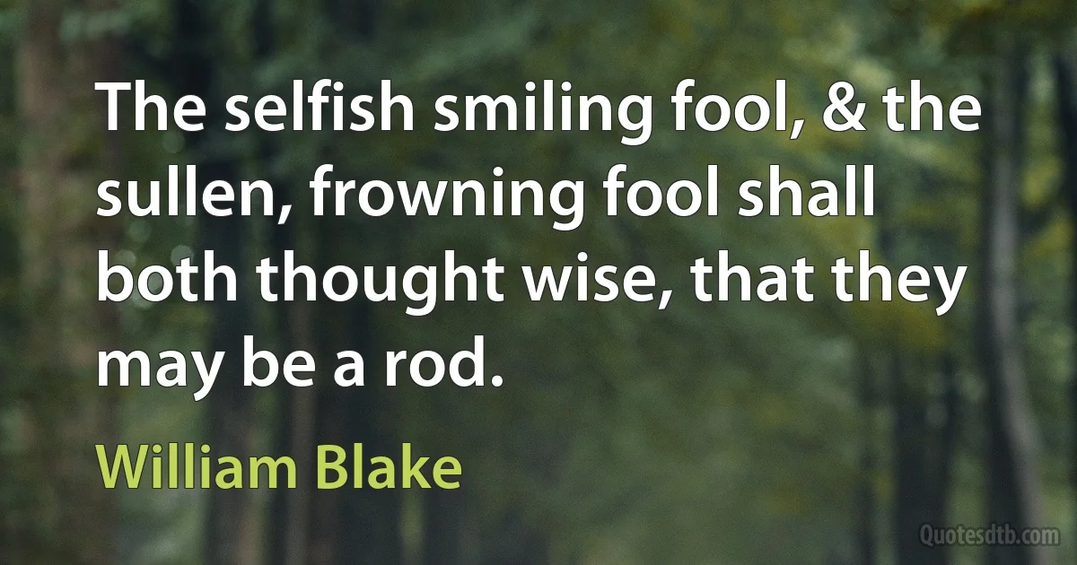 The selfish smiling fool, & the sullen, frowning fool shall both thought wise, that they may be a rod. (William Blake)