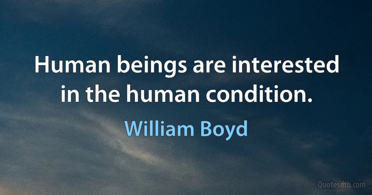 Human beings are interested in the human condition. (William Boyd)