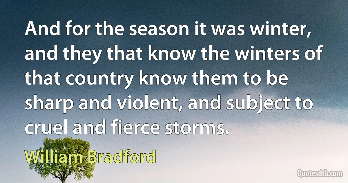 And for the season it was winter, and they that know the winters of that country know them to be sharp and violent, and subject to cruel and fierce storms. (William Bradford)