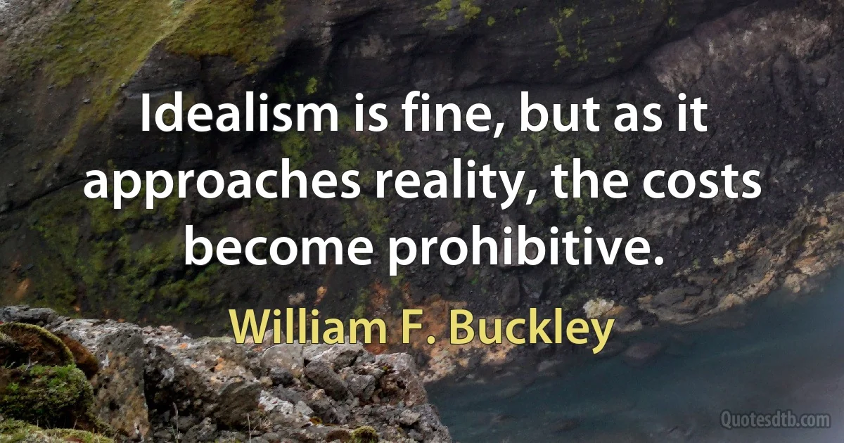 Idealism is fine, but as it approaches reality, the costs become prohibitive. (William F. Buckley)