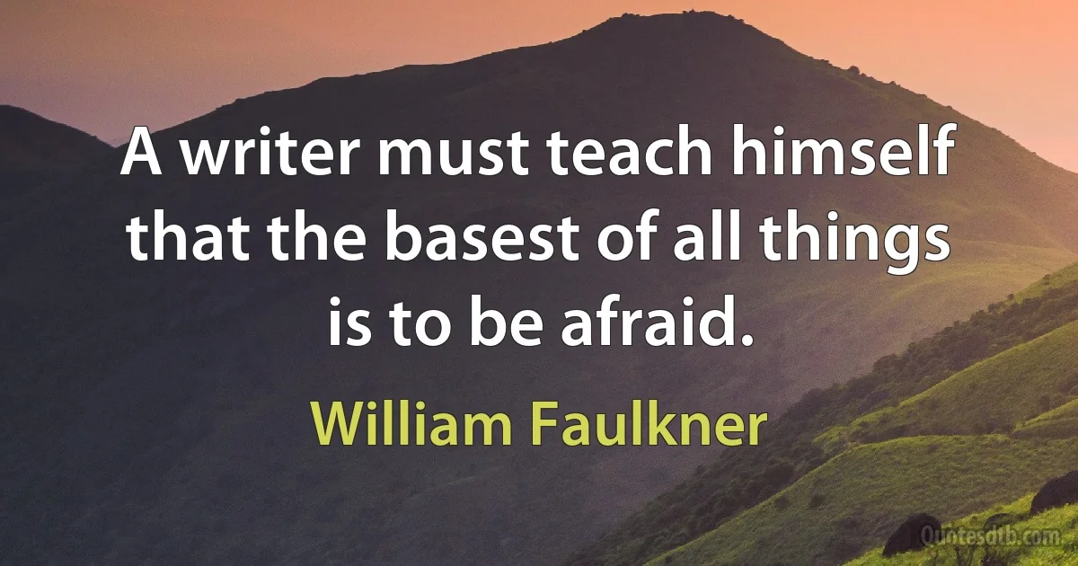 A writer must teach himself that the basest of all things is to be afraid. (William Faulkner)