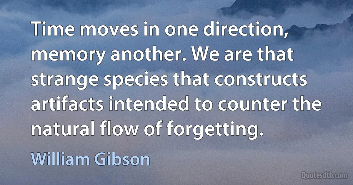 Time moves in one direction, memory another. We are that strange species that constructs artifacts intended to counter the natural flow of forgetting. (William Gibson)