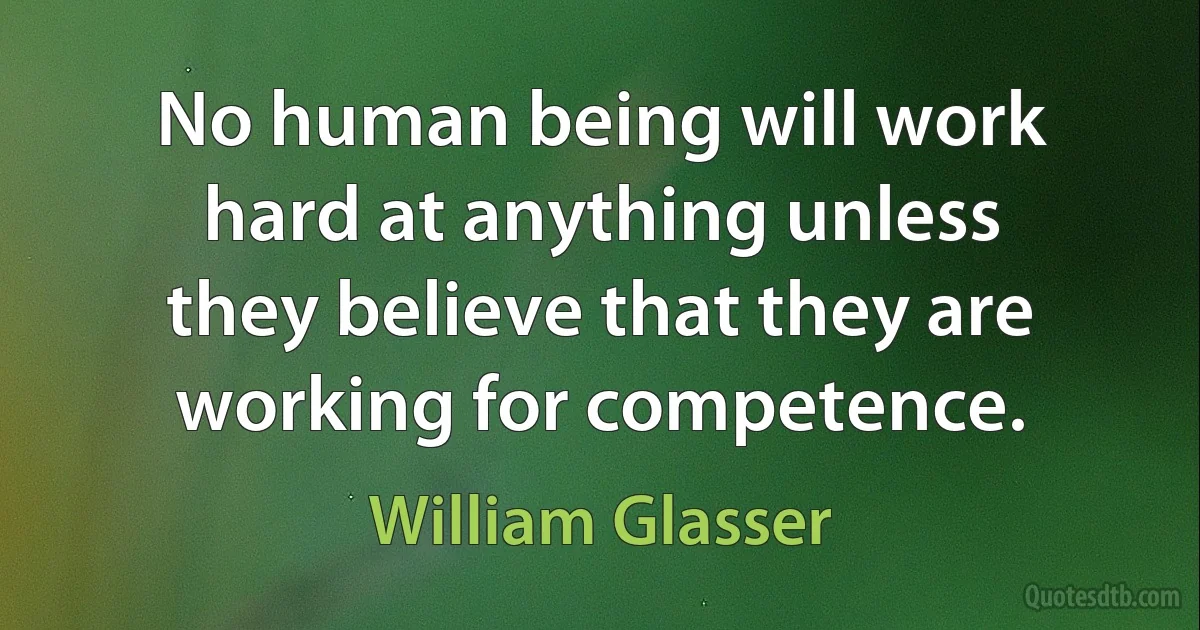 No human being will work hard at anything unless they believe that they are working for competence. (William Glasser)