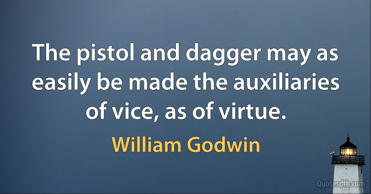 The pistol and dagger may as easily be made the auxiliaries of vice, as of virtue. (William Godwin)