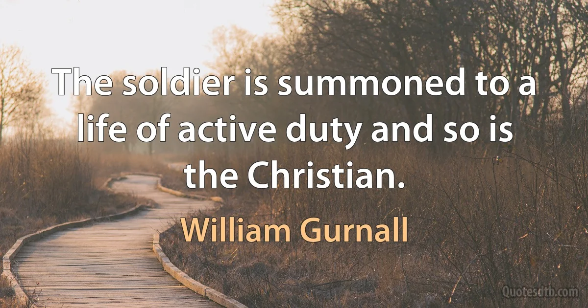 The soldier is summoned to a life of active duty and so is the Christian. (William Gurnall)