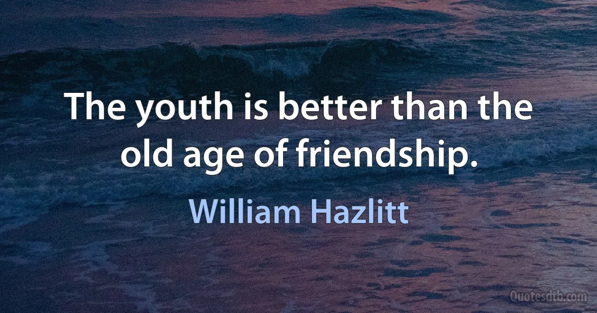 The youth is better than the old age of friendship. (William Hazlitt)