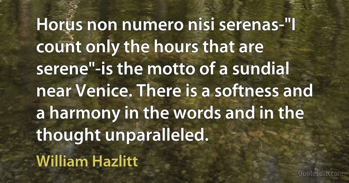 Horus non numero nisi serenas-"I count only the hours that are serene"-is the motto of a sundial near Venice. There is a softness and a harmony in the words and in the thought unparalleled. (William Hazlitt)