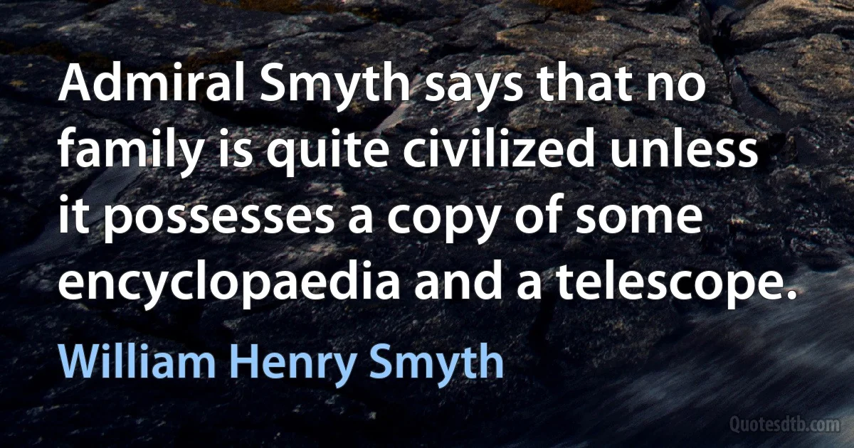 Admiral Smyth says that no family is quite civilized unless it possesses a copy of some encyclopaedia and a telescope. (William Henry Smyth)