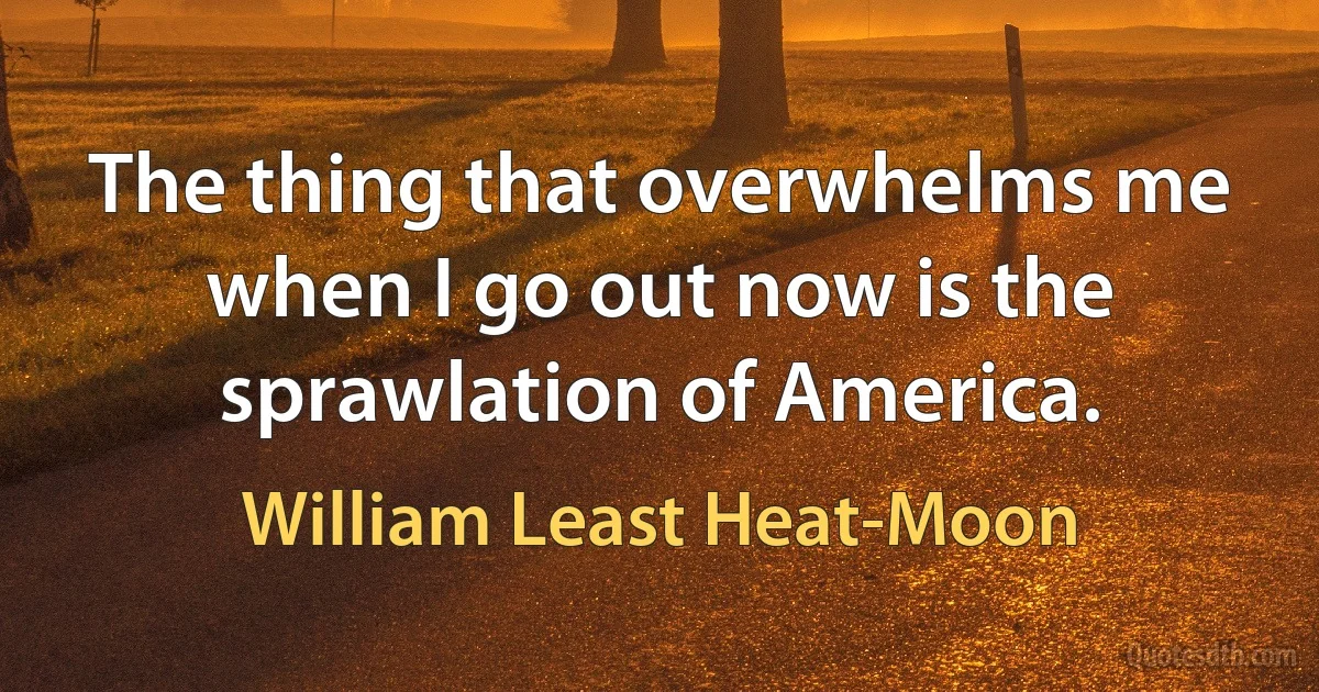 The thing that overwhelms me when I go out now is the sprawlation of America. (William Least Heat-Moon)