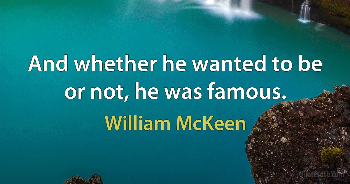 And whether he wanted to be or not, he was famous. (William McKeen)