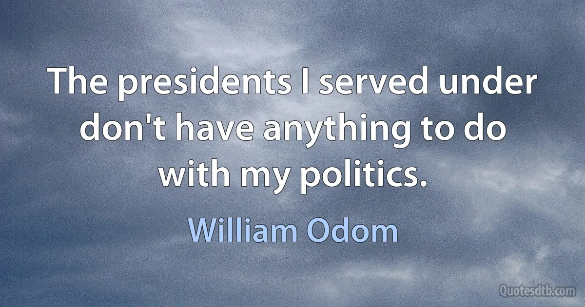 The presidents I served under don't have anything to do with my politics. (William Odom)