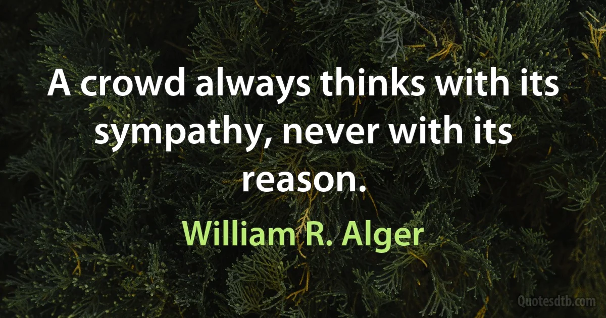 A crowd always thinks with its sympathy, never with its reason. (William R. Alger)