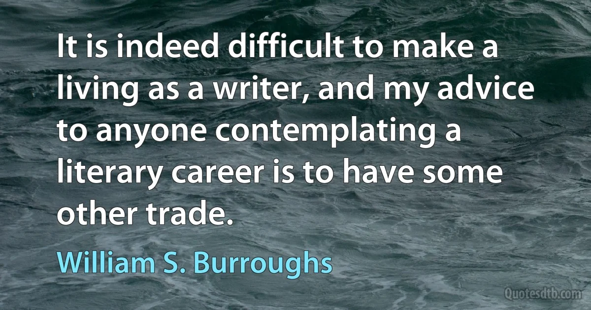 It is indeed difficult to make a living as a writer, and my advice to anyone contemplating a literary career is to have some other trade. (William S. Burroughs)