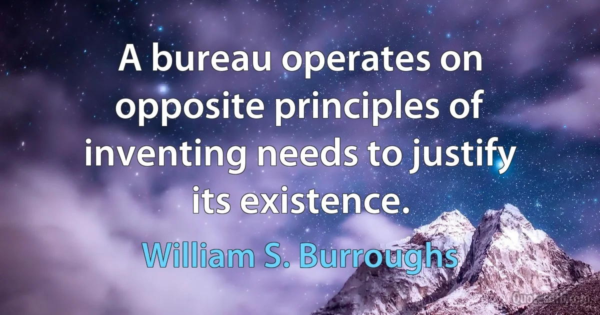 A bureau operates on opposite principles of inventing needs to justify its existence. (William S. Burroughs)