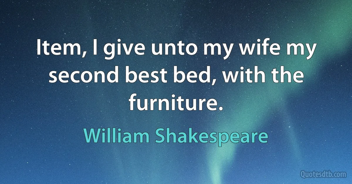 Item, I give unto my wife my second best bed, with the furniture. (William Shakespeare)