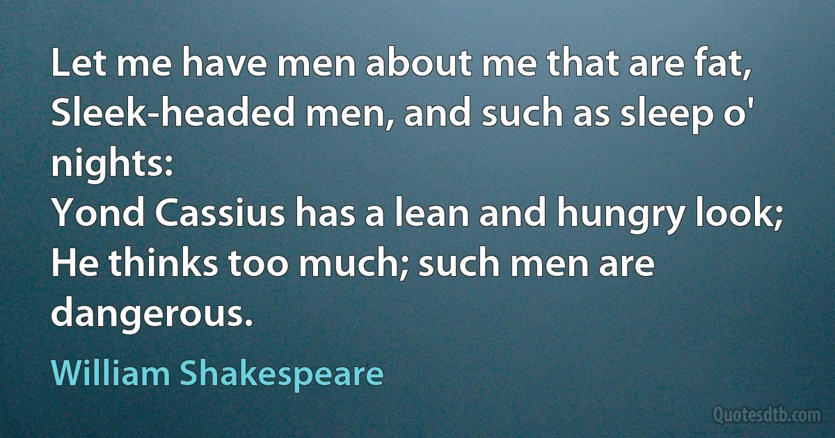 Let me have men about me that are fat,
Sleek-headed men, and such as sleep o' nights:
Yond Cassius has a lean and hungry look;
He thinks too much; such men are dangerous. (William Shakespeare)