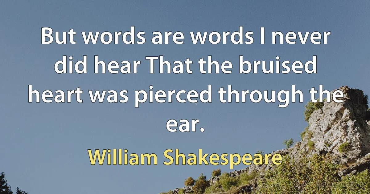 But words are words I never did hear That the bruised heart was pierced through the ear. (William Shakespeare)