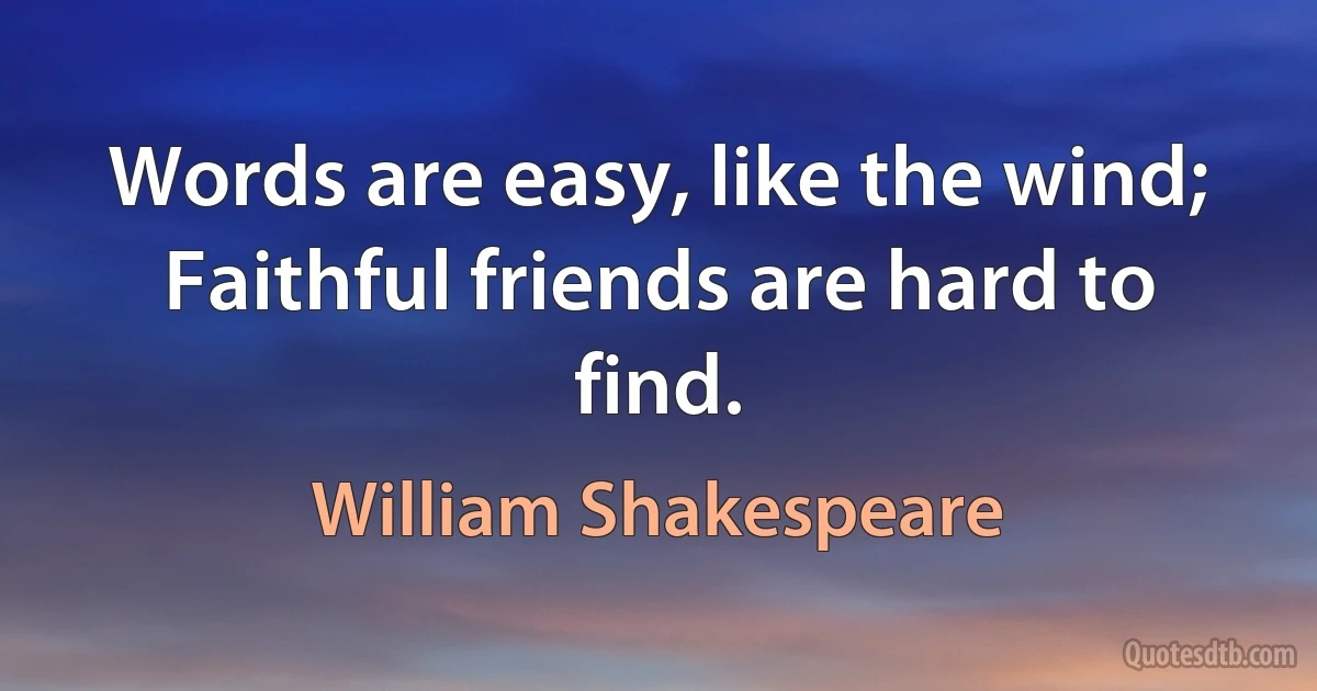 Words are easy, like the wind; Faithful friends are hard to find. (William Shakespeare)