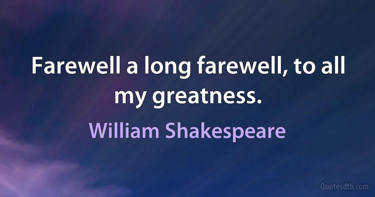 Farewell a long farewell, to all my greatness. (William Shakespeare)