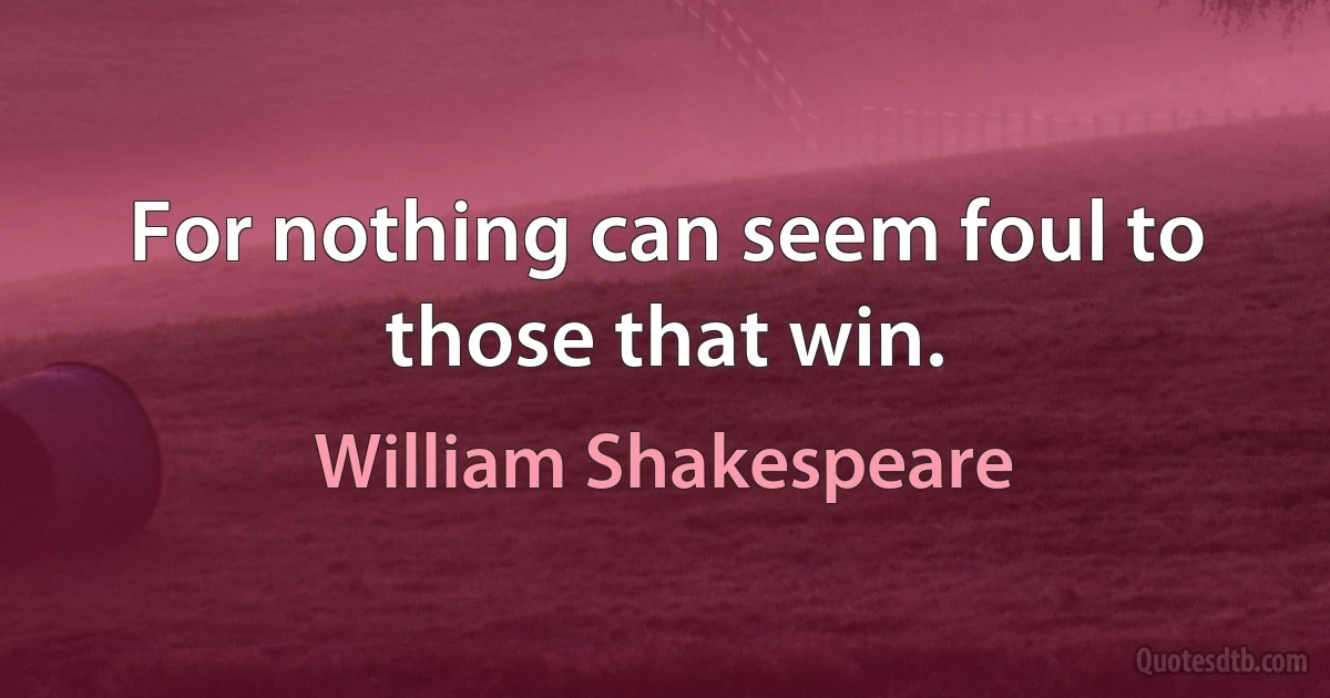 For nothing can seem foul to those that win. (William Shakespeare)