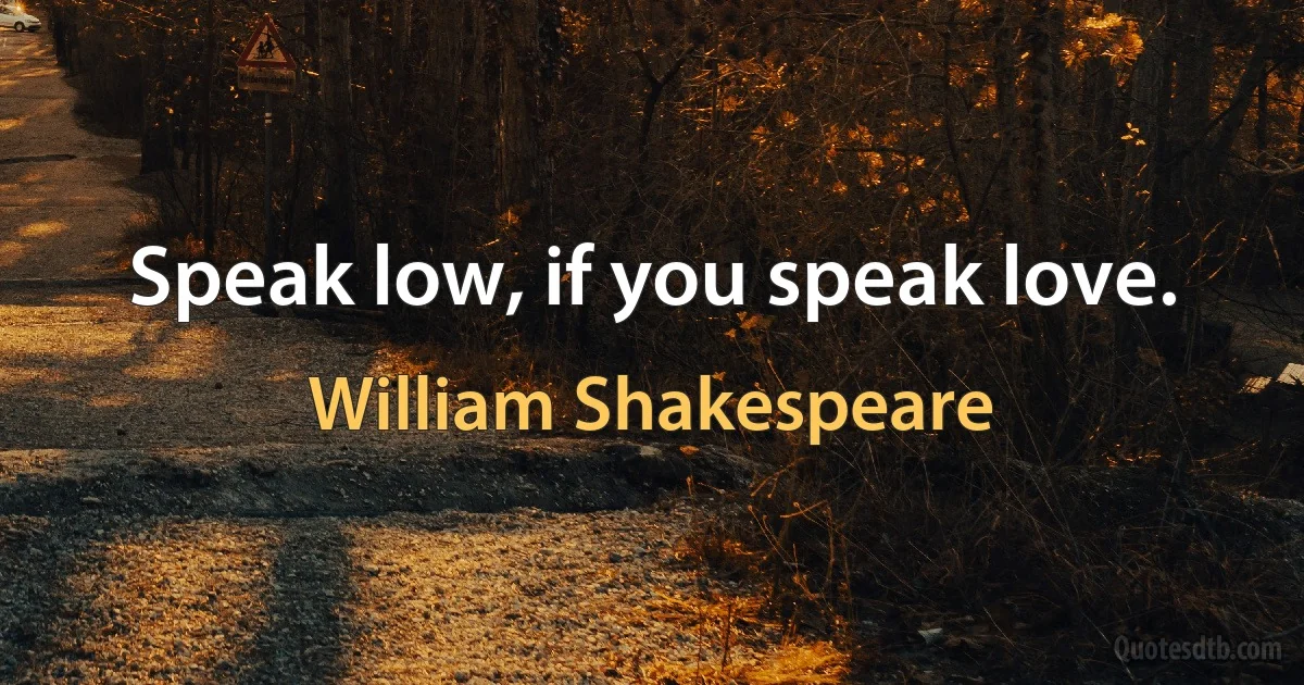 Speak low, if you speak love. (William Shakespeare)