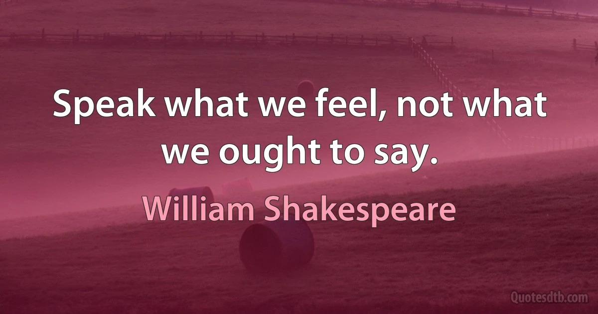 Speak what we feel, not what we ought to say. (William Shakespeare)