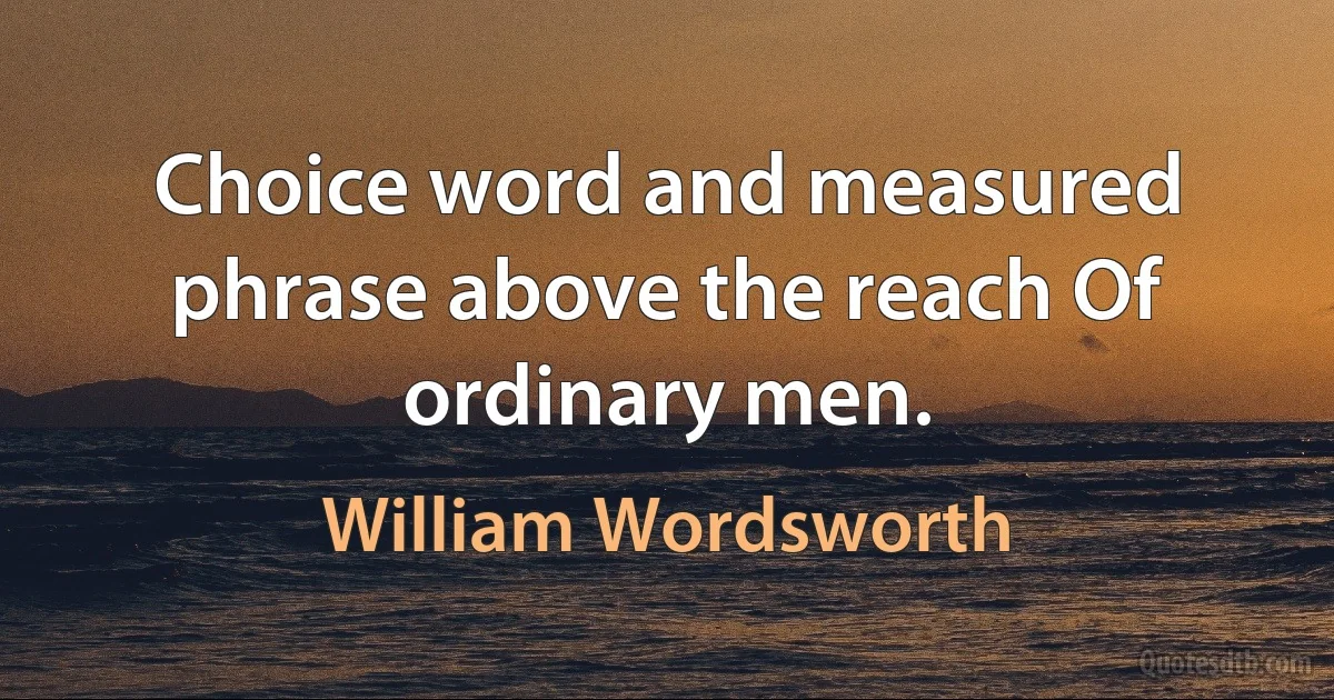 Choice word and measured phrase above the reach Of ordinary men. (William Wordsworth)