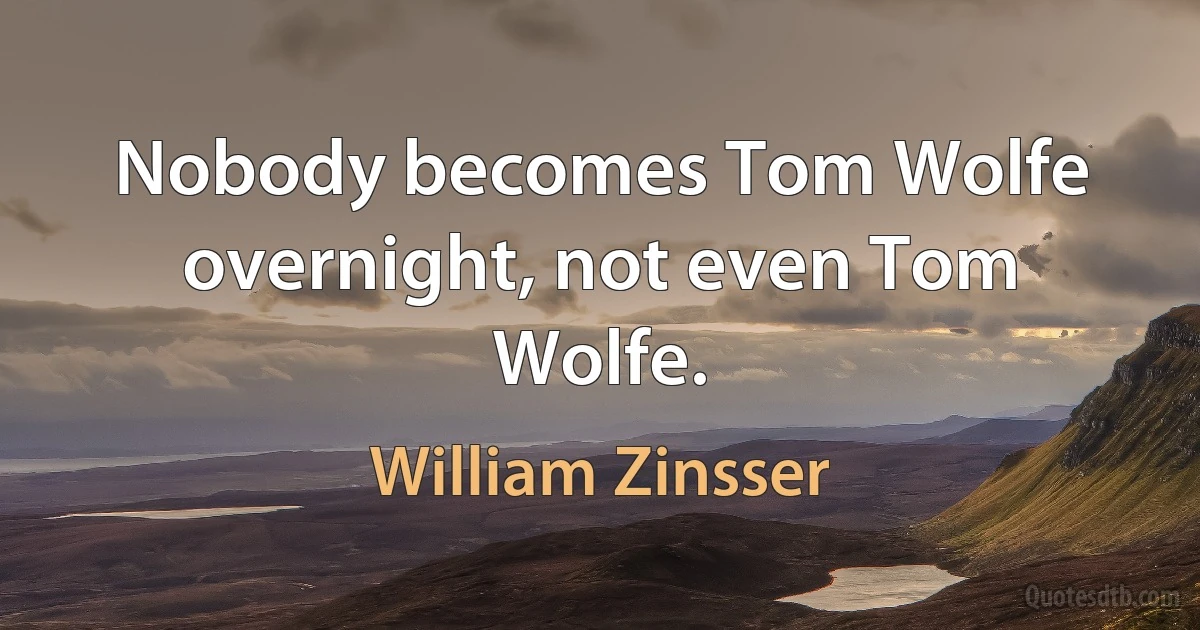 Nobody becomes Tom Wolfe overnight, not even Tom Wolfe. (William Zinsser)