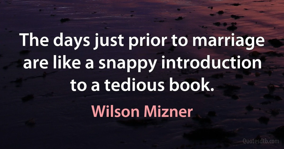 The days just prior to marriage are like a snappy introduction to a tedious book. (Wilson Mizner)