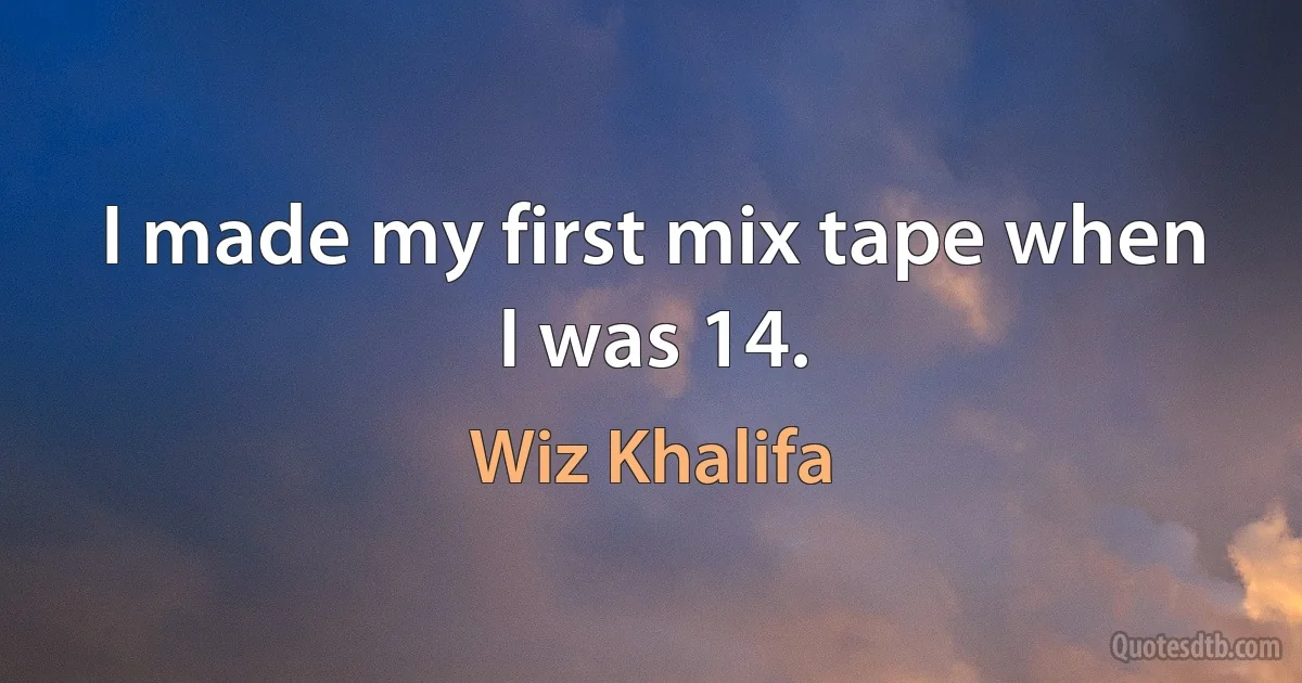 I made my first mix tape when I was 14. (Wiz Khalifa)