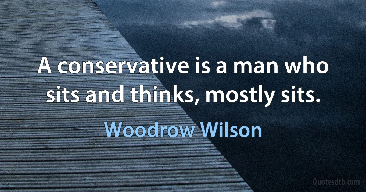 A conservative is a man who sits and thinks, mostly sits. (Woodrow Wilson)