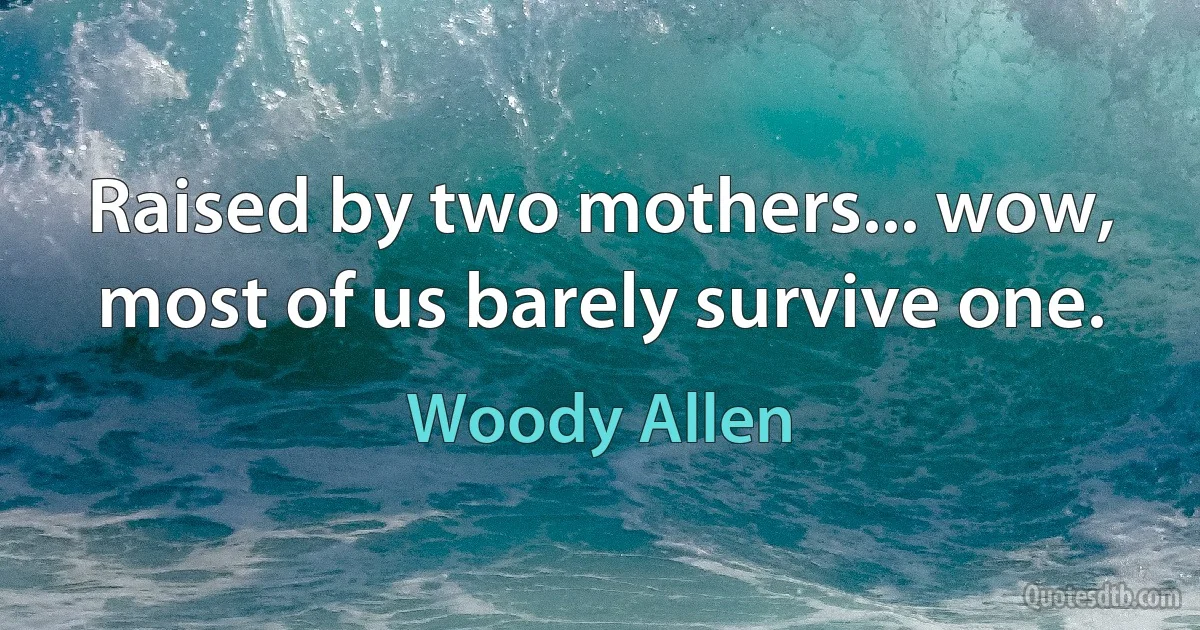 Raised by two mothers... wow, most of us barely survive one. (Woody Allen)