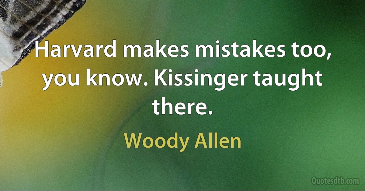 Harvard makes mistakes too, you know. Kissinger taught there. (Woody Allen)