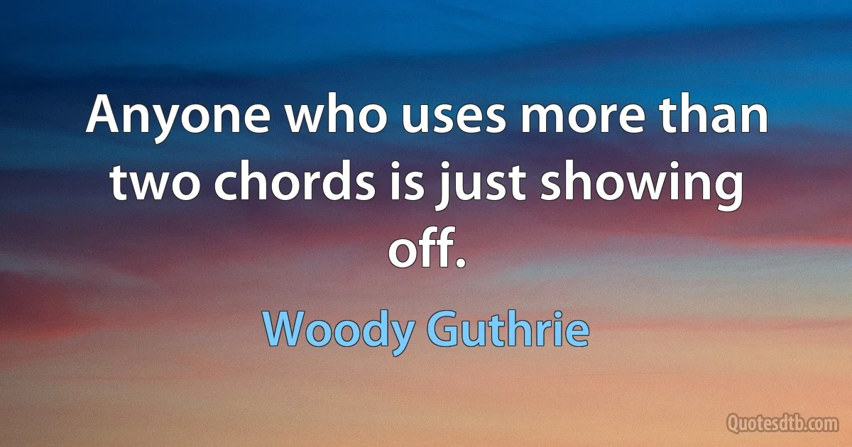 Anyone who uses more than two chords is just showing off. (Woody Guthrie)