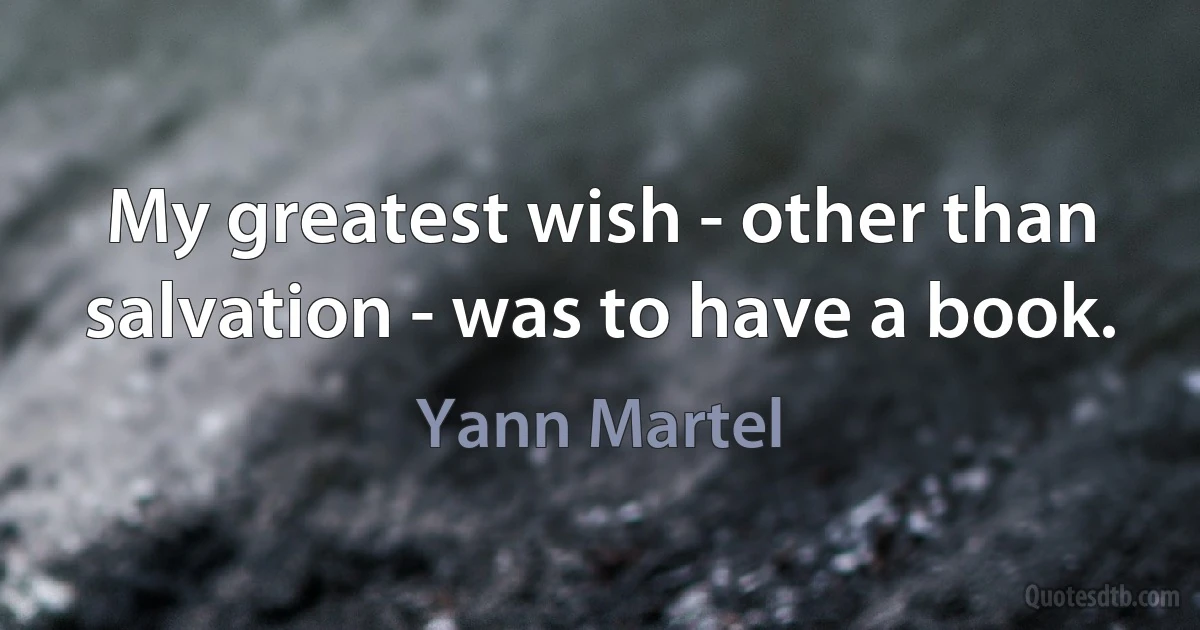 My greatest wish - other than salvation - was to have a book. (Yann Martel)