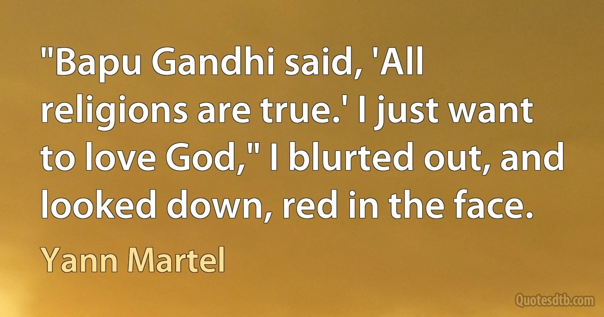 "Bapu Gandhi said, 'All religions are true.' I just want to love God," I blurted out, and looked down, red in the face. (Yann Martel)