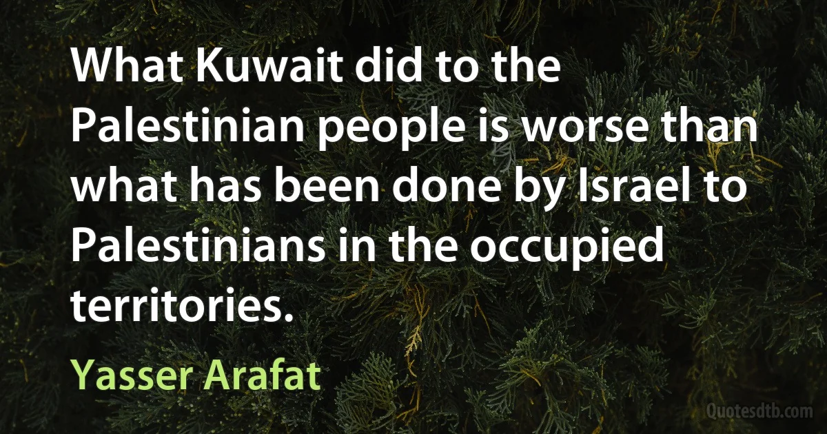 What Kuwait did to the Palestinian people is worse than what has been done by Israel to Palestinians in the occupied territories. (Yasser Arafat)