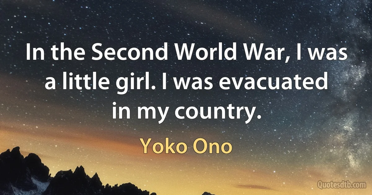 In the Second World War, I was a little girl. I was evacuated in my country. (Yoko Ono)