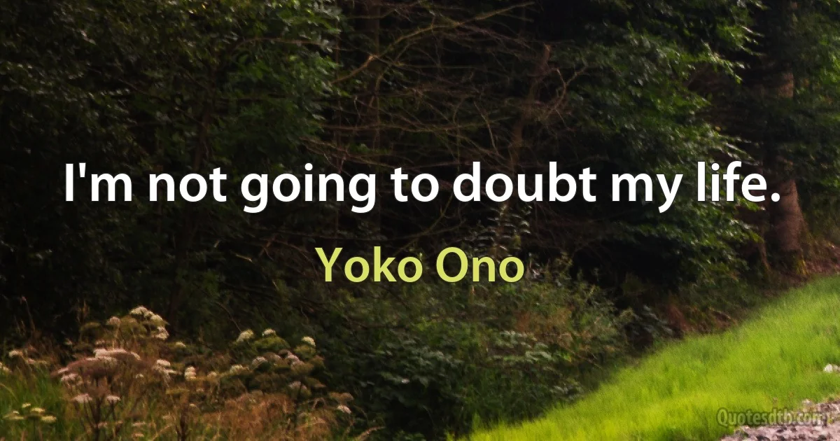 I'm not going to doubt my life. (Yoko Ono)