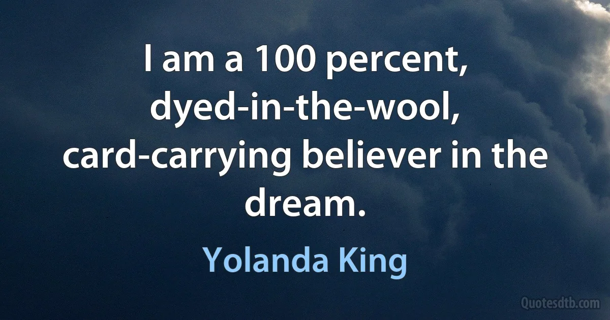 I am a 100 percent, dyed-in-the-wool, card-carrying believer in the dream. (Yolanda King)