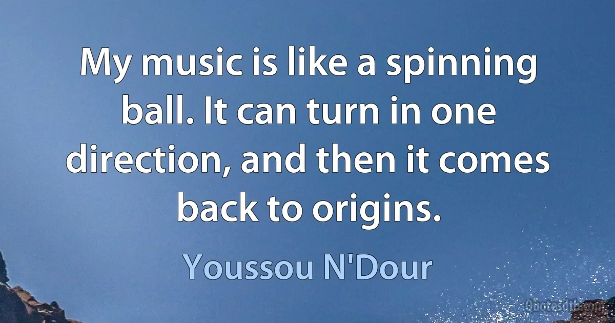 My music is like a spinning ball. It can turn in one direction, and then it comes back to origins. (Youssou N'Dour)