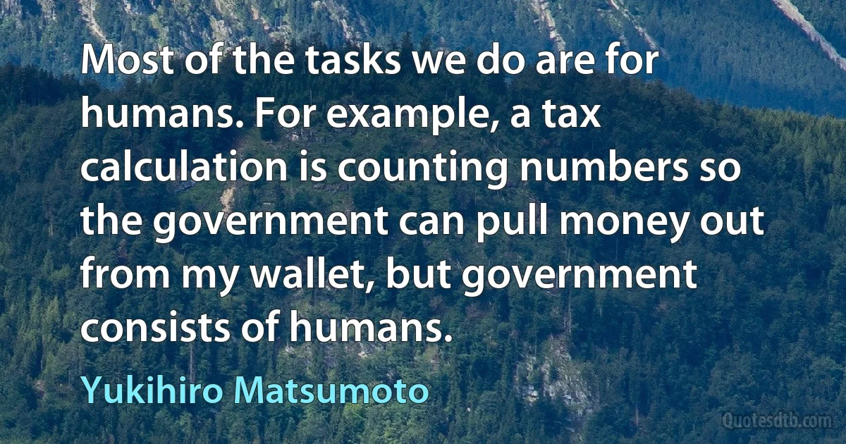 Most of the tasks we do are for humans. For example, a tax calculation is counting numbers so the government can pull money out from my wallet, but government consists of humans. (Yukihiro Matsumoto)