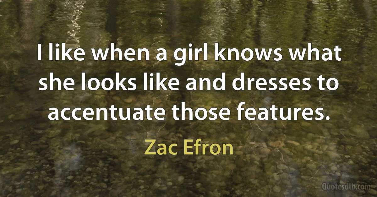 I like when a girl knows what she looks like and dresses to accentuate those features. (Zac Efron)