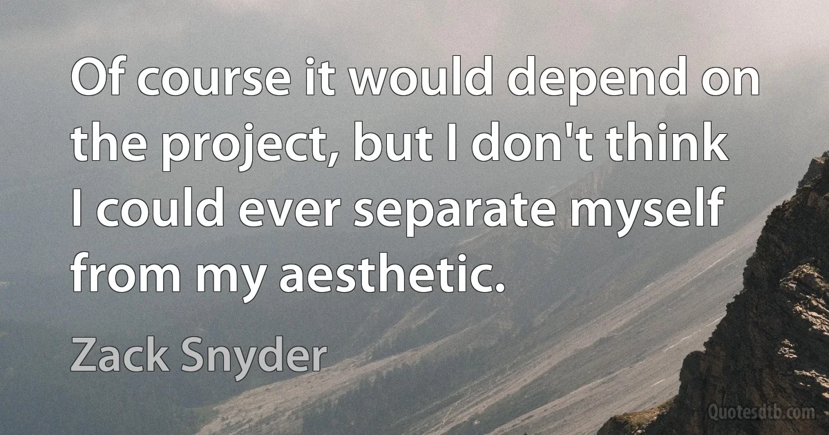 Of course it would depend on the project, but I don't think I could ever separate myself from my aesthetic. (Zack Snyder)