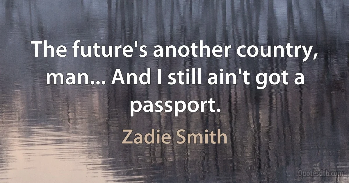 The future's another country, man... And I still ain't got a passport. (Zadie Smith)