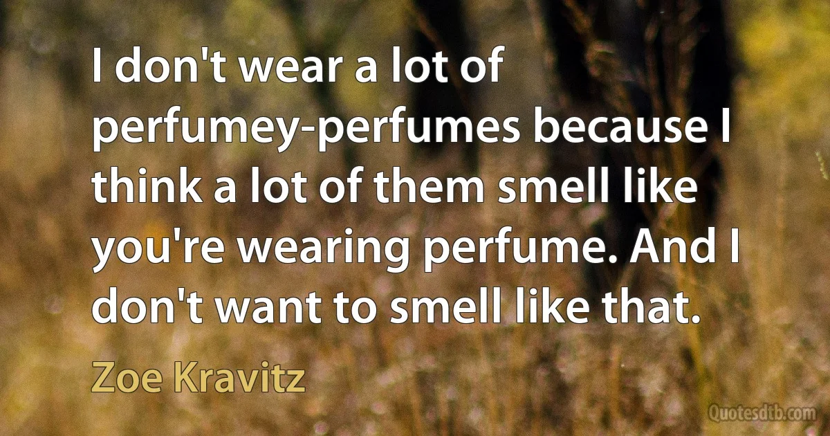 I don't wear a lot of perfumey-perfumes because I think a lot of them smell like you're wearing perfume. And I don't want to smell like that. (Zoe Kravitz)