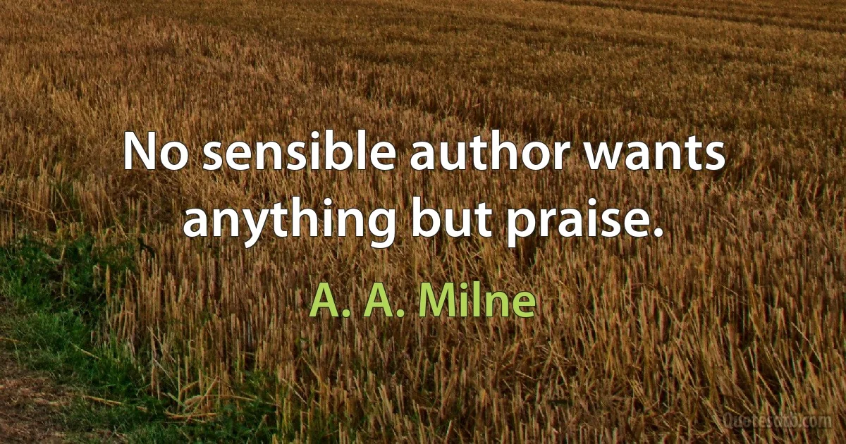 No sensible author wants anything but praise. (A. A. Milne)