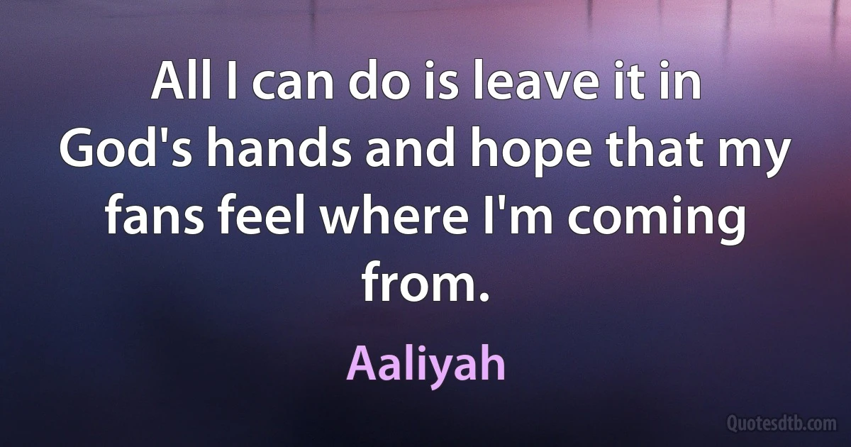 All I can do is leave it in God's hands and hope that my fans feel where I'm coming from. (Aaliyah)