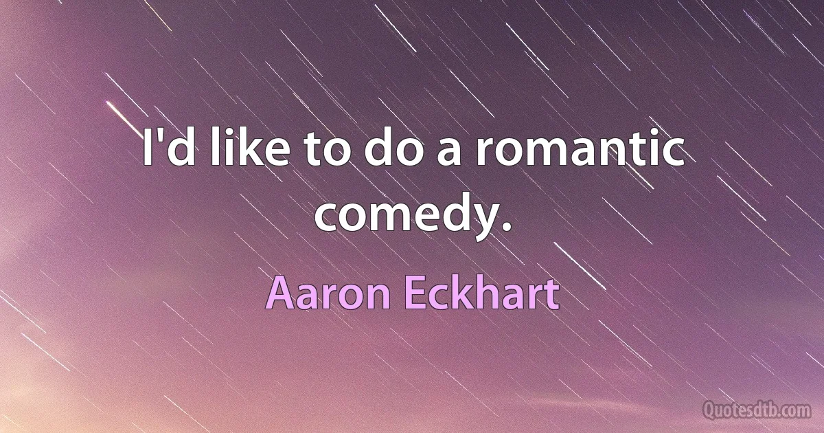 I'd like to do a romantic comedy. (Aaron Eckhart)